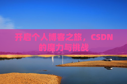 开启个人博客之旅,CSDN的魔力与挑战 开启个人博客之旅,CSDN的魔力与挑战